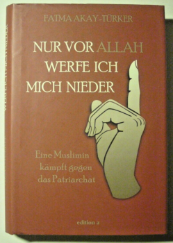 Nur vor Allah werfe ich mich nieder -  Eine Muslimin kämpft gegen das Patriachat von Fatma Akay-Türker